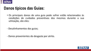 Danos típicos das Guias:
• Os principais danos de uma guia pode sofrer estão relacionados às
condições de cuidados preventivos dos mesmos durante a sua
utilização, são eles:
- Desalinhamentos das guias;
- Danos provenientes do desgaste por atrito.
 
