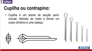 Cupilha ou contrapino:
• Cupilha é um arame de secção semi-
circular, dobrado de modo a formar um
corpo cilíndrico e uma cabeça.
 