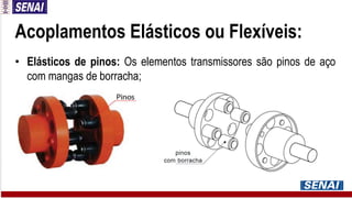 Acoplamentos Elásticos ou Flexíveis:
• Elásticos de pinos: Os elementos transmissores são pinos de aço
com mangas de borracha;
 