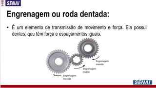 Engrenagem ou roda dentada:
• É um elemento de transmissão de movimento e força. Ela possui
dentes, que têm força e espaçamentos iguais.
 