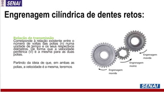 Engrenagem cilíndrica de dentes retos:
Relação de transmissão
Corresponde à relação existente entre o
número de voltas das polias (n) numa
unidade de tempo e os seus respectivos
diâmetros. De forma que a velocidade
periférica (V) é a mesma para as duas
polias.
Partindo da ideia de que, em ambas as
polias, a velocidade é a mesma, teremos:
 