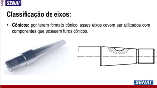 Classificação de eixos:
• Cônicos: por terem formato cônico, esses eixos devem ser utilizados com
componentes que possuem furos cônicos.
 