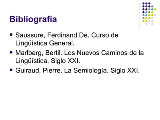 Bibliografía Saussure, Ferdinand De. Curso de Lingüística General. Marlberg, Bertil. Los Nuevos Caminos de la Lingüística. Siglo XXI. Guiraud, Pierre. La Semiología. Siglo XXI. 