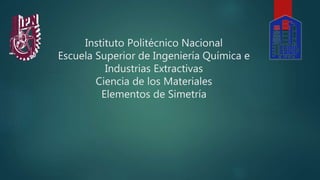 Instituto Politécnico Nacional
Escuela Superior de Ingeniería Química e
Industrias Extractivas
Ciencia de los Materiales
Elementos de Simetría
 