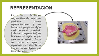 REPRESENTACION
En las facultades
cognoscitivas del sujeto se
producen ciertas
representaciones; y se
llaman así porque de algún
modo tratan de reproducir
(referirse o representar) en
la mente del sujeto lo que
pasa en el exterior. Basta
con cerrar los ojos y
reproducir mentalmente la
imagen de los objetos que
tiene alrededor
 