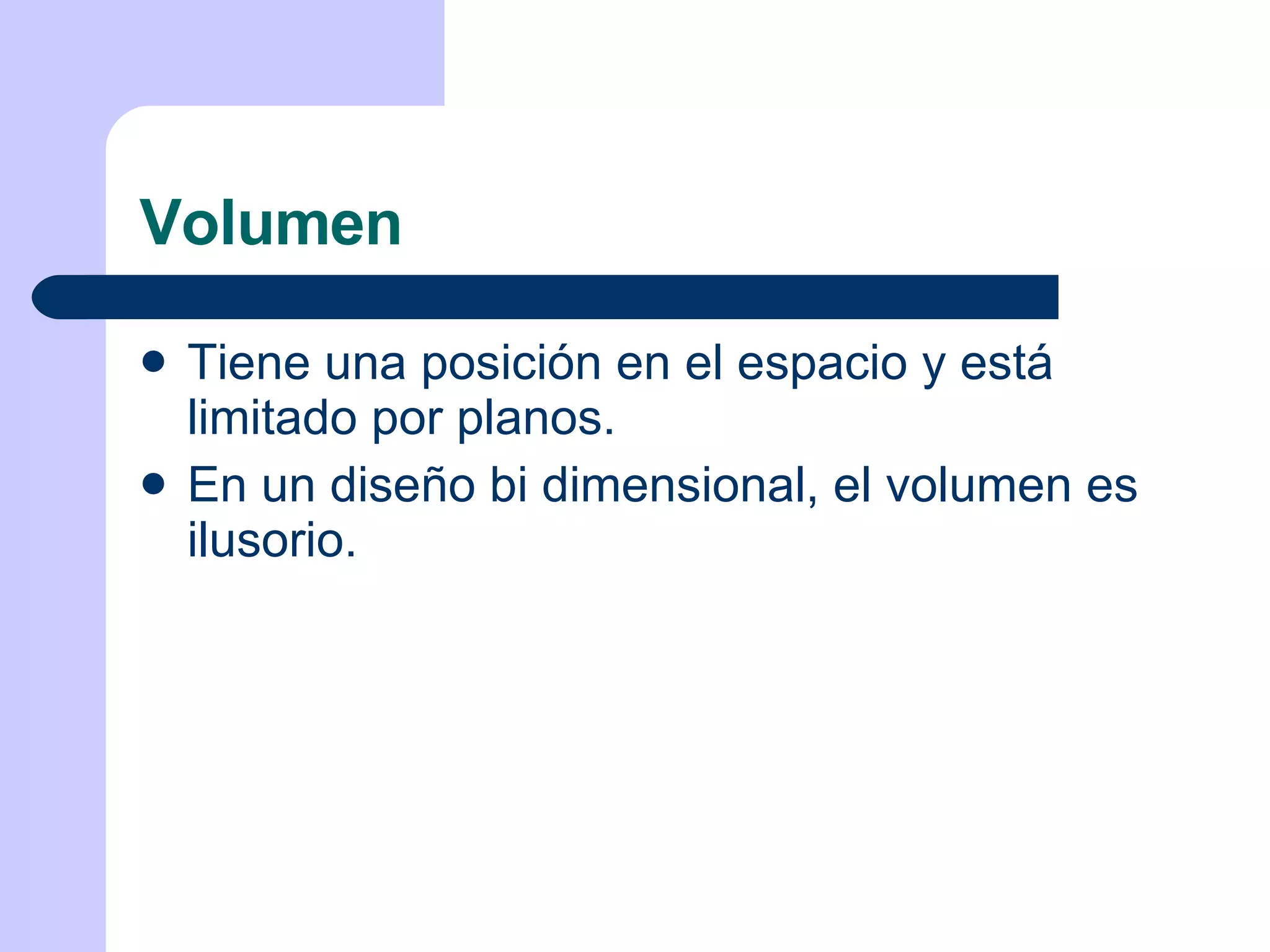 Volumen Tiene una posición en el espacio y está limitado por planos. En un diseño bi dimensional, el volumen es ilusorio. 