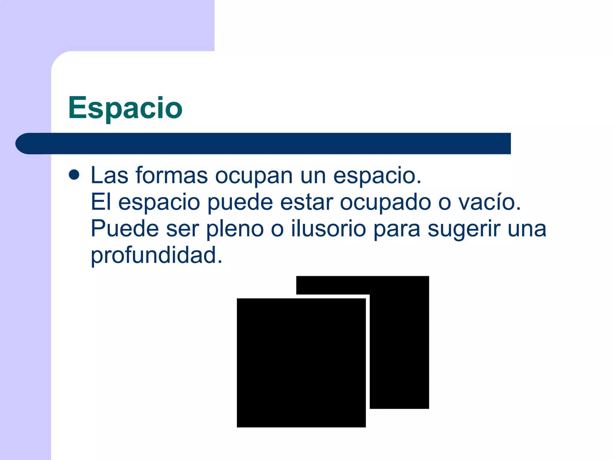 Espacio Las formas ocupan un espacio. El espacio puede estar ocupado o vacío. Puede ser pleno o ilusorio para sugerir una profundidad. 