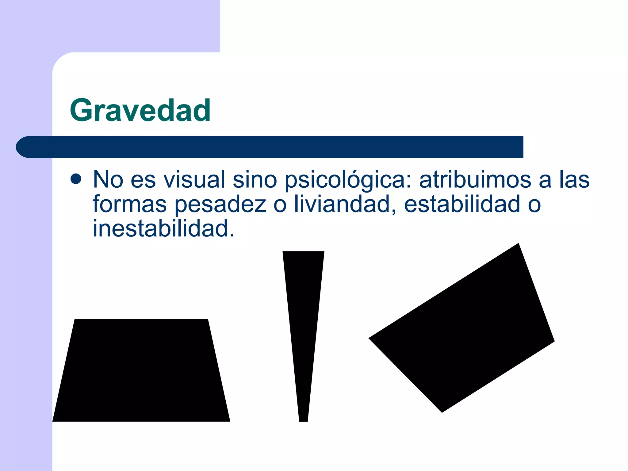 Gravedad No es visual sino psicológica: atribuimos a las formas pesadez o liviandad, estabilidad o inestabilidad. 