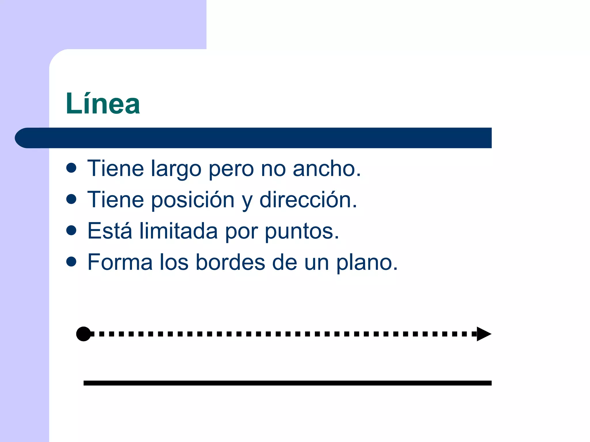 Línea Tiene largo pero no ancho. Tiene posición y dirección. Está limitada por puntos. Forma los bordes de un plano. 