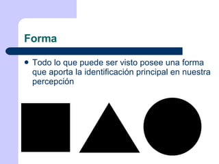 Forma Todo lo que puede ser visto posee una forma que aporta la identificación principal en nuestra percepción 