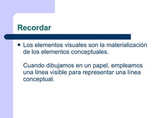 Recordar Los elementos visuales son la materialización de los elementos conceptuales. Cuando dibujamos en un papel, empleamos una línea visible para representar una línea conceptual. 