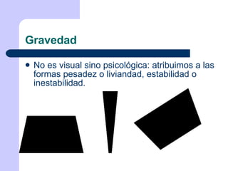 Gravedad No es visual sino psicológica: atribuimos a las formas pesadez o liviandad, estabilidad o inestabilidad. 