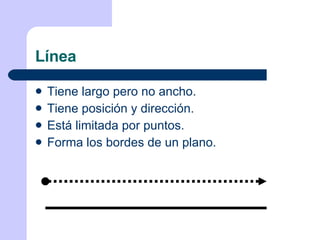 Línea Tiene largo pero no ancho. Tiene posición y dirección. Está limitada por puntos. Forma los bordes de un plano. 