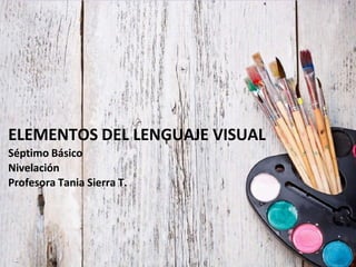 ELEMENTOS DEL LENGUAJE VISUAL
Séptimo Básico
Nivelación
Profesora Tania Sierra T.
 