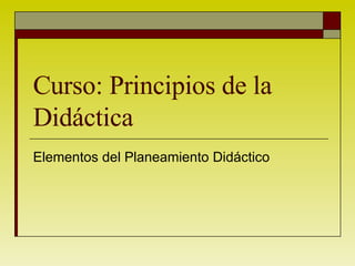 Curso: Principios de la Didáctica Elementos del Planeamiento Didáctico 