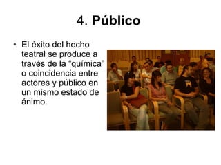 4.  Público   El éxito del hecho teatral se produce a través de la “química” o coincidencia entre actores y público en un mismo estado de ánimo.  