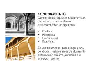COMPORTAMIENTO
Dentro de los requisitos fundamentales
de una estructura o elemento
estructural están los siguientes:
• Equilibrio
• Resistencia
• Funcionalidad
• Estabilidad.
En una columna se puede llegar a una
condición inestable antes de alcanzar la
deformación máxima permitida o el
esfuerzo máximo.
 