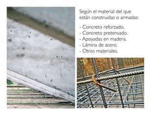 Según el material del que
están construidas o armadas:
- Concreto reforzado.
- Concreto pretensado.
- Apoyadas en madera.
- Lámina de acero.
- Otros materiales.
 