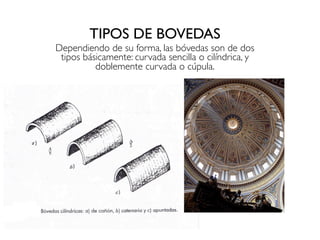 TIPOS DE BOVEDAS
Dependiendo de su forma, las bóvedas son de dos
tipos básicamente: curvada sencilla o cilíndrica, y
doblemente curvada o cúpula.
 