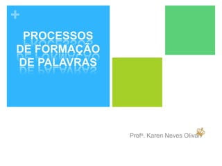 +
Profa. Karen Neves Olivan
PROCESSOS
DE FORMAÇÃO
DE PALAVRAS
 