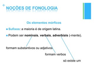 +
NOÇÕES DE FONOLOGIA
Os elementos mórficos
 Sufixos: a maioria é de origem latina.
 Podem ser nominais, verbais, adverbiais (-mente).
formam substantivos ou adjetivos
formam verbos
só existe um
 