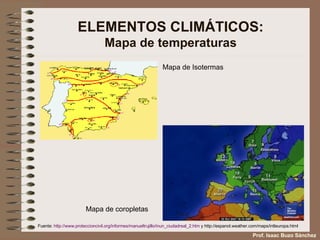 ELEMENTOS CLIMÁTICOS: Mapa de temperaturas Mapa de Isotermas Mapa de coropletas Fuente:  http:// www . proteccioncivil . org /informes/ manueltrujillo / inun _ ciudadreal _2. htm  y http://espanol.weather.com/maps/intleuropa.html Prof. Isaac Buzo Sánchez 