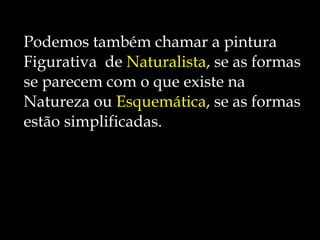 Podemos também chamar a pintura  Figurativa  de  Naturalista , se as formas  se parecem com o que existe na  Natureza ou  Esquemática , se as formas  estão simplificadas. 