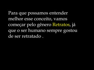 Para que possamos entender melhor esse conceito, vamos começar pelo gênero  Retratos , já que o ser humano sempre gostou de ser retratado .  