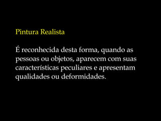 Pintura Realista É reconhecida desta forma, quando as pessoas ou objetos, aparecem com suas características peculiares e apresentam qualidades ou deformidades.  