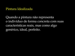 Pintura Idealizada Quando a pintura não representa  o indivíduo de forma concreta com suas  características reais, mas como algo  genérico, ideal, perfeito. 