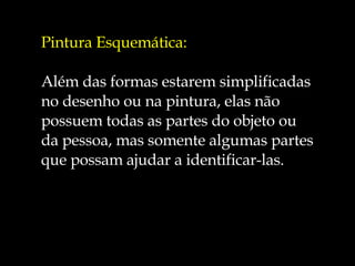 Pintura Esquemática: Além das formas estarem simplificadas  no desenho ou na pintura, elas não  possuem todas as partes do objeto ou  da pessoa, mas somente algumas partes  que possam ajudar a identificar-las. 