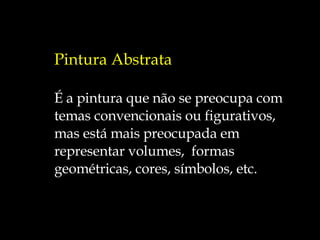 Pintura Abstrata É a pintura que não se preocupa com  temas convencionais ou figurativos,  mas está mais preocupada em  representar volumes,  formas  geométricas, cores, símbolos, etc. 