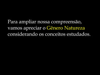 Para ampliar nossa compreensão,  vamos apreciar o  Gênero Natureza  considerando os conceitos estudados. 
