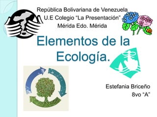 República Bolivariana de Venezuela
  U.E Colegio “La Presentación”
        Mérida Edo. Mérida


Elementos de la
   Ecología.

                         Estefania Briceño
                                   8vo “A”
 