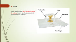  Palia
paño almidonado para tapar el cáliz y
la patena, ello a los fines de evitar la
contaminación externa.
 