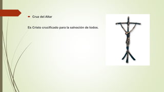  Cruz del Altar
Es Cristo crucificado para la salvación de todos.
 