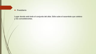  Presbiterio
Lugar donde está todo el conjunto del altar. Sólo sube el sacerdote que celebra
y los concelebrantes.
 
