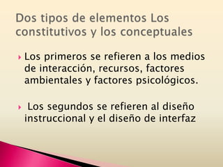  Los primeros se refieren a los medios
de interacción, recursos, factores
ambientales y factores psicológicos.
 Los segundos se refieren al diseño
instruccional y el diseño de interfaz
 