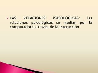  LAS RELACIONES PSICOLÓGICAS: las
relaciones psicológicas se median por la
computadora a través de la interacción
 