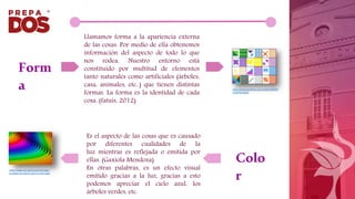 Llamamos forma a la apariencia externa
de las cosas. Por medio de ella obtenemos
información del aspecto de todo lo que
nos rodea. Nuestro entorno está
constituido por multitud de elementos
tanto naturales como artificiales (árboles,
casa, animales, etc..) que tienen distintas
formas. La forma es la identidad de cada
cosa. (fatuis, 2012)
Form
a https://www.pinterest.com.mx/pin/438397
344964650084/
Colo
r
Es el aspecto de las cosas que es causado
por diferentes cualidades de la
luz mientras es reflejada o emitida por
ellas. (Gaxiola Mendoza)
En otras palabras, es un efecto visual
emitido gracias a la luz, gracias a esto
podemos apreciar el cielo azul, los
árboles verdes, etc.
https://www.nic.lat/es/como-escoger-
la-paleta-de-colores-para-tu-sitio-web/
 