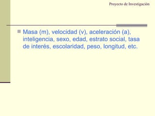 Proyecto de Investigación Masa (m), velocidad (v), aceleración (a), inteligencia, sexo, edad, estrato social, tasa de interés, escolaridad, peso, longitud, etc. 