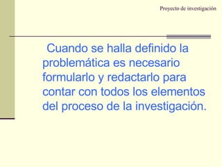 Proyecto de investigación Cuando se halla definido la problemática es necesario formularlo y redactarlo para contar con todos los elementos del proceso de la investigación. 