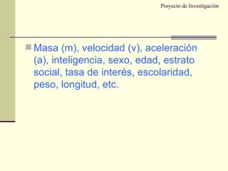 Proyecto de Investigación Masa (m), velocidad (v), aceleración (a), inteligencia, sexo, edad, estrato social, tasa de interés, escolaridad, peso, longitud, etc. 