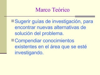 Marco Teórico Sugerir guías de investigación, para encontrar nuevas alternativas de solución del problema. Compendiar conocimientos existentes en el área que se esté investigando. 