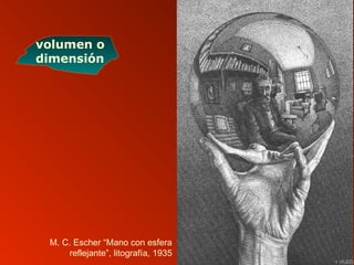 M. C. Escher “Mano con esfera
reflejante”, litografía, 1935
volumen o
dimensión
 