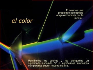 el color
Percibimos los colores y les otorgamos un
significado asociado “a” o significados simbólicos
compartidos según nuestra cultura.
El color es una
propiedad perceptible
al ojo reconocida por la
mente.
 
