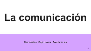 La comunicación
Mercedes Espinosa Contreras
1
 