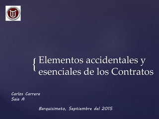 {Elementos accidentales y
esenciales de los Contratos
Barquisimeto, Septiembre del 2015
Carlos Carrera
Saia A
 