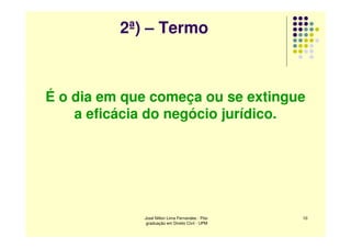 2ª) – Termo



É o dia em que começa ou se extingue
    a eficácia do negócio jurídico.




             José Nilton Lima Fernandes - Pós-   10
              graduação em Direito Civil - UPM
 