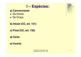 I – Espécies:
a) Convencional
   De Direito
   De Graça

b) Inicial (CC, art. 131)

c) Final (CC, art. 135)

d) Certo

e) Incerto

                      José Nilton Lima Fernandes - Pós-   11
                       graduação em Direito Civil - UPM
 